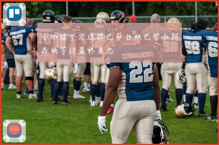 小蜘蛛坚定选择巴萨拒绝巴黎和阿森纳等待最终表态