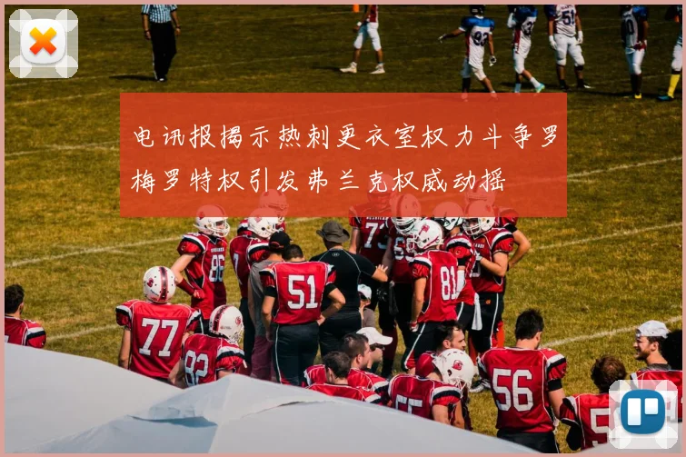 电讯报揭示热刺更衣室权力斗争罗梅罗特权引发弗兰克权威动摇