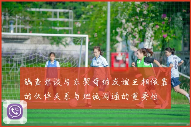 钱查尔谈与东契奇的友谊互相依靠的伙伴关系与坦诚沟通的重要性