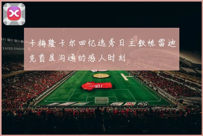 卡梅隆卡尔回忆选秀日主教练雷迪克首度沟通的感人时刻