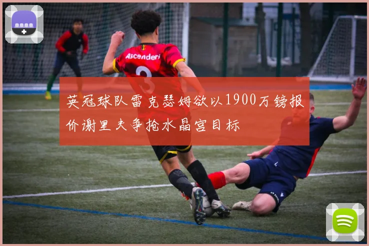 英冠球队雷克瑟姆欲以1900万镑报价谢里夫争抢水晶宫目标