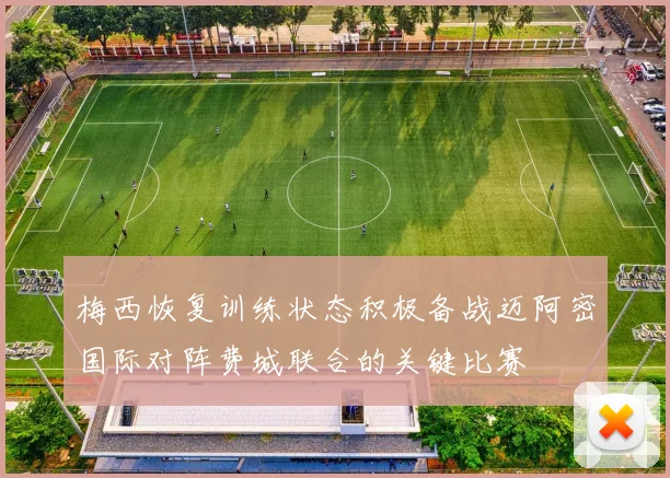 梅西恢复训练状态积极备战迈阿密国际对阵费城联合的关键比赛
