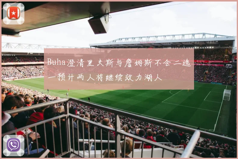 Buha澄清里夫斯与詹姆斯不会二选一预计两人将继续效力湖人