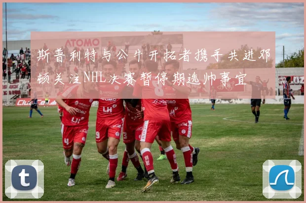 斯普利特与公牛开拓者携手共进邓顿关注NHL决赛暂停期选帅事宜
