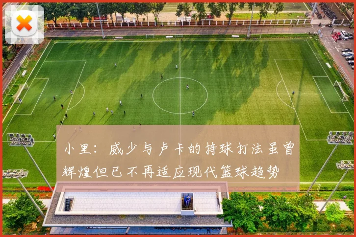 小里：威少与卢卡的持球打法虽曾辉煌但已不再适应现代篮球趋势