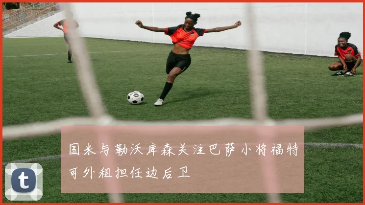 国米与勒沃库森关注巴萨小将福特可外租担任边后卫