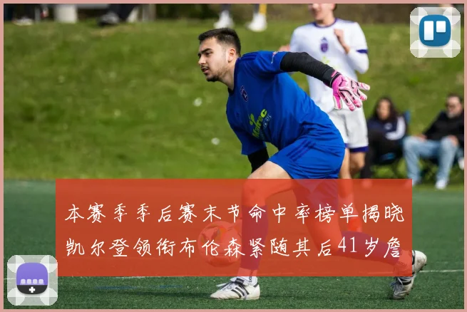 本赛季季后赛末节命中率榜单揭晓凯尔登领衔布伦森紧随其后41岁詹姆斯也在其中