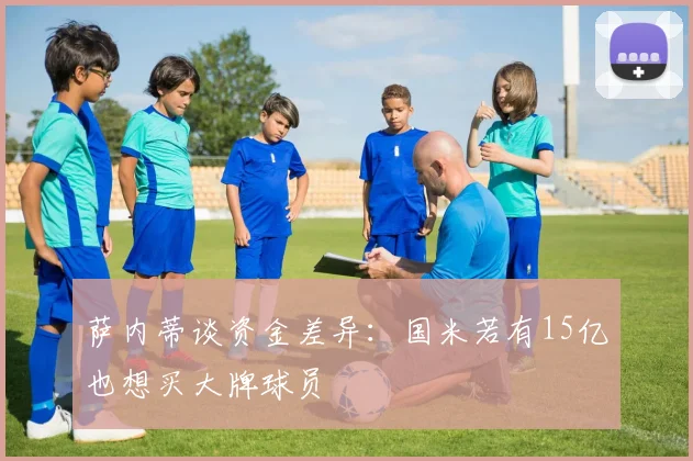 萨内蒂谈资金差异：国米若有15亿也想买大牌球员