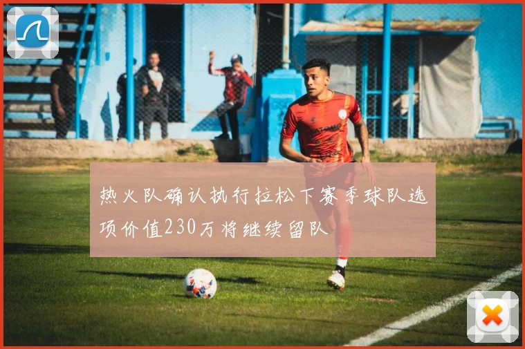 热火队确认执行拉松下赛季球队选项价值230万将继续留队