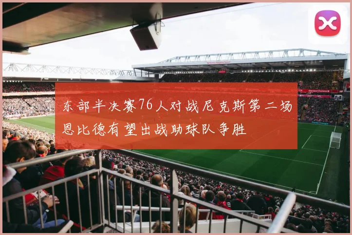 东部半决赛76人对战尼克斯第二场恩比德有望出战助球队争胜