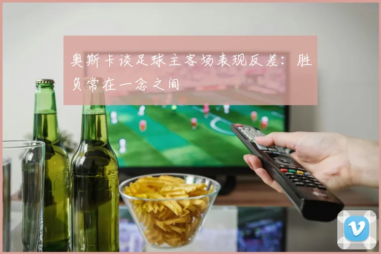 奥斯卡谈足球主客场表现反差：胜负常在一念之间
