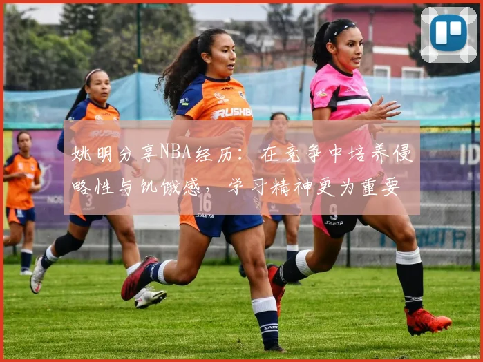 姚明分享NBA经历：在竞争中培养侵略性与饥饿感，学习精神更为重要