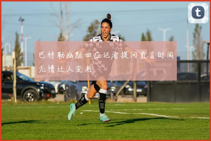 巴特勒幽默回应记者提问直言时间无情让人变老