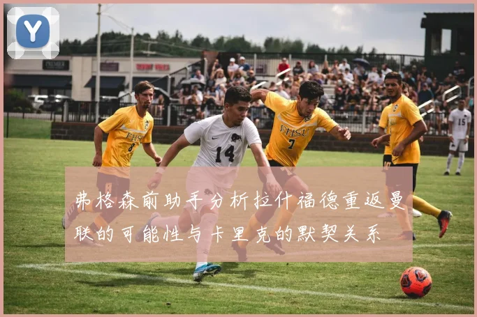 弗格森前助手分析拉什福德重返曼联的可能性与卡里克的默契关系