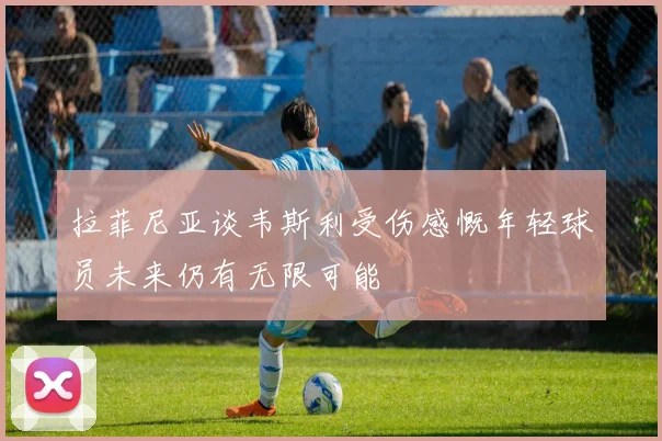 拉菲尼亚谈韦斯利受伤感慨年轻球员未来仍有无限可能