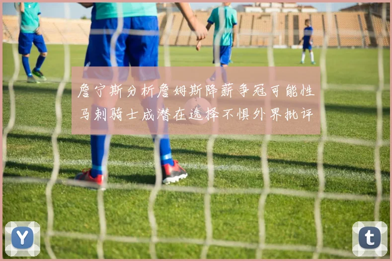 詹宁斯分析詹姆斯降薪争冠可能性马刺骑士成潜在选择不惧外界批评