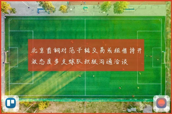 北京首钢对范子铭交易或租借持开放态度多支球队积极沟通洽谈