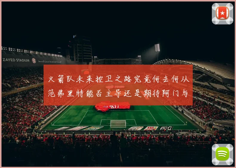 火箭队未来控卫之路究竟何去何从范弗里特能否主导还是期待阿门与谢泼德崛起