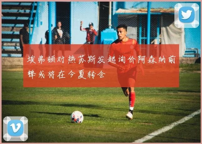 埃弗顿对热苏斯发起询价阿森纳前锋或将在今夏转会