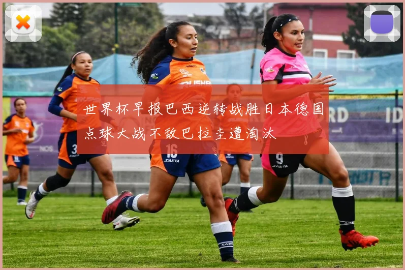 世界杯早报巴西逆转战胜日本德国点球大战不敌巴拉圭遭淘汰