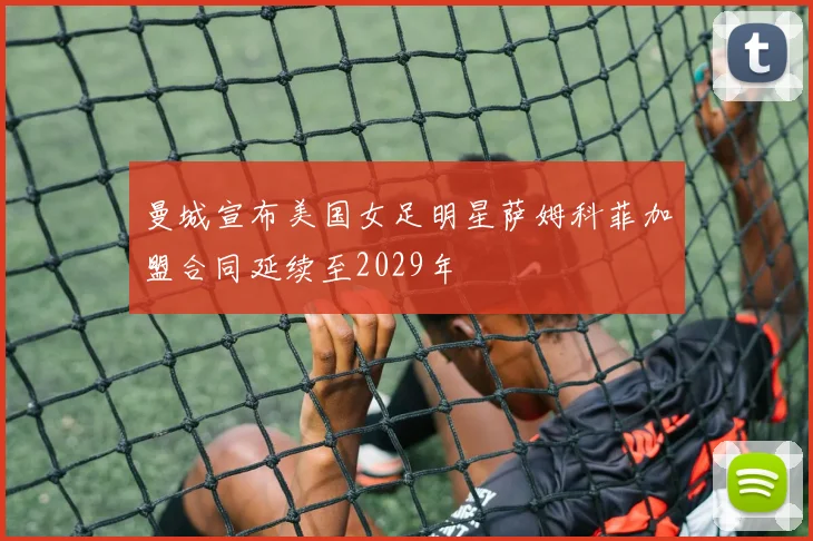 曼城宣布美国女足明星萨姆科菲加盟合同延续至2029年