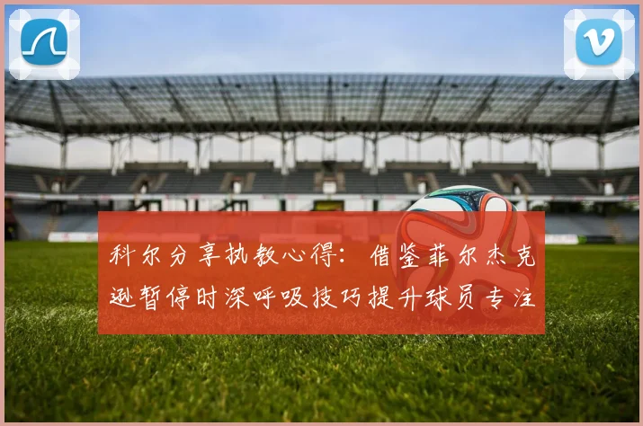 科尔分享执教心得：借鉴菲尔杰克逊暂停时深呼吸技巧提升球员专注力